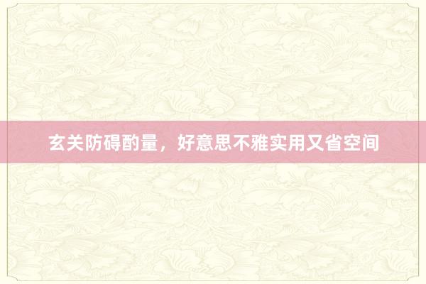 玄关防碍酌量，好意思不雅实用又省空间