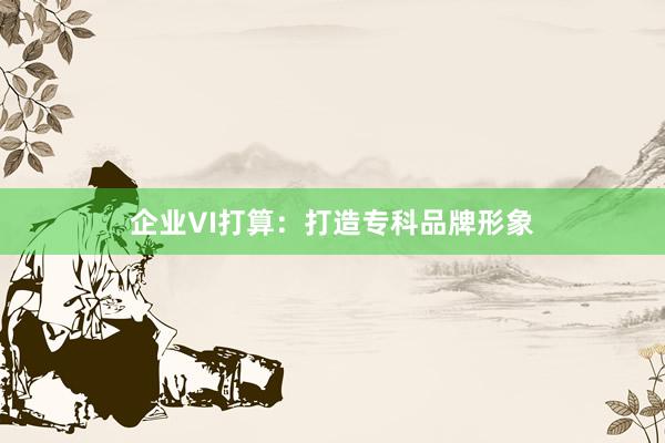企业VI打算:打造专科品牌形象