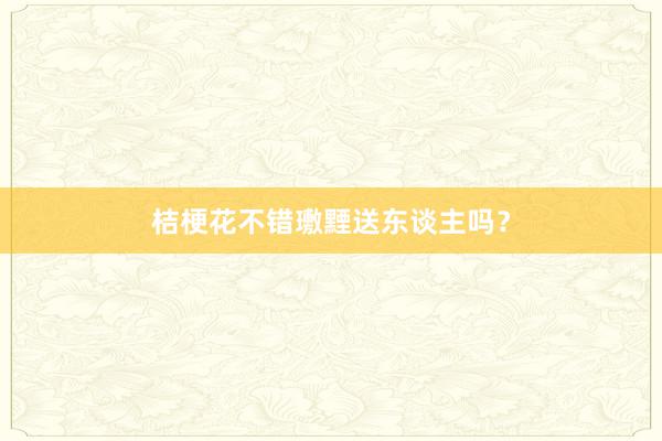 桔梗花不错璷黫送东谈主吗？