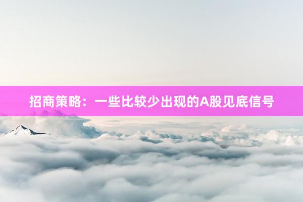 招商策略：一些比较少出现的A股见底信号