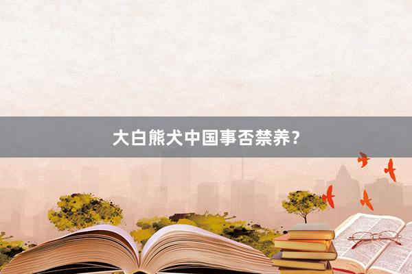大白熊犬中国事否禁养？