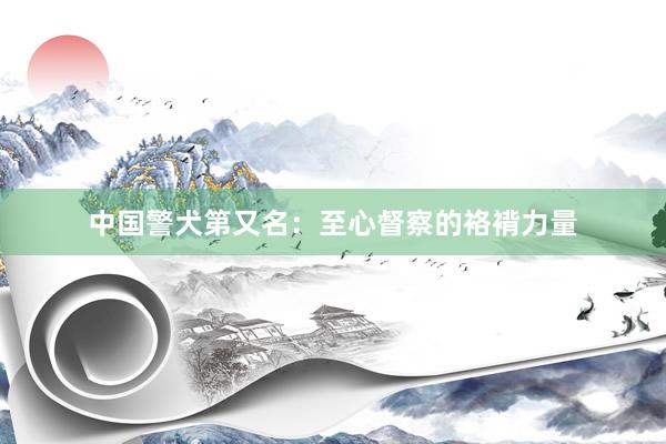 中国警犬第又名：至心督察的袼褙力量
