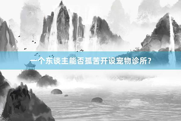 一个东谈主能否孤苦开设宠物诊所？